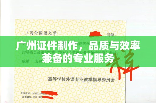 苏州广州证件制作，品质与效率兼备的专业服务
