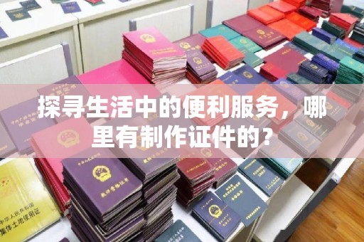 苏州探寻生活中的便利服务，哪里有制作证件的？