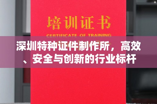 苏州深圳特种证件制作所，高效、安全与创新的行业标杆