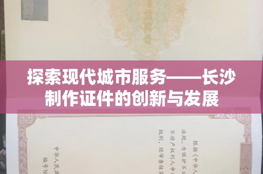 苏州探索现代城市服务——长沙制作证件的创新与发展