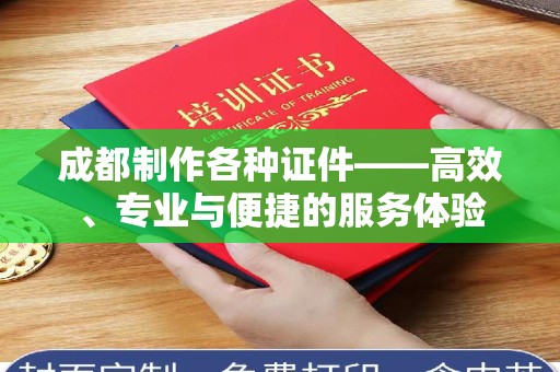 苏州成都制作各种证件——高效、专业与便捷的服务体验