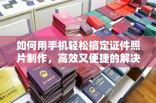 苏州如何用手机轻松搞定证件照片制作，高效又便捷的解决方案