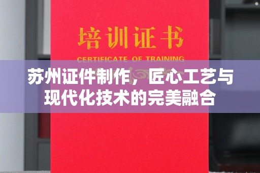 苏州证件制作，匠心工艺与现代化技术的完美融合
