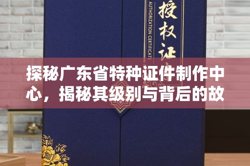 苏州探秘广东省特种证件制作中心，揭秘其级别与背后的故事