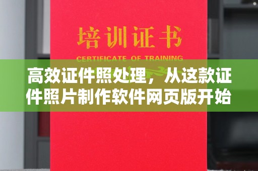 苏州高效证件照处理，从这款证件照片制作软件网页版开始