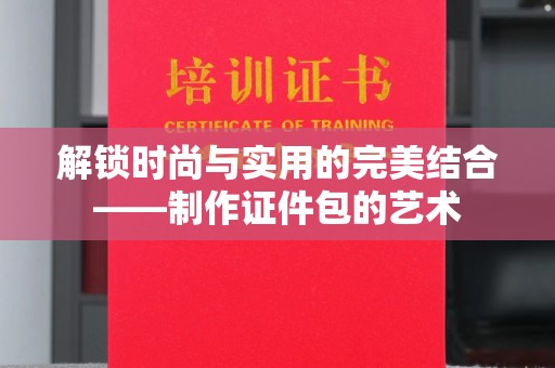 苏州解锁时尚与实用的完美结合——制作证件包的艺术