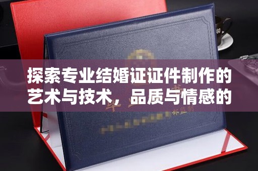 苏州探索专业结婚证证件制作的艺术与技术，品质与情感的完美结合