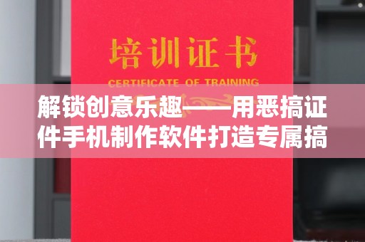 苏州解锁创意乐趣——用恶搞证件手机制作软件打造专属搞笑作品