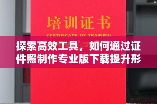 苏州探索高效工具，如何通过证件照制作专业版下载提升形象管理效率