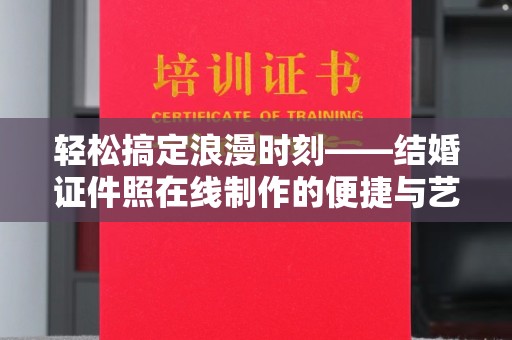 苏州轻松搞定浪漫时刻——结婚证件照在线制作的便捷与艺术