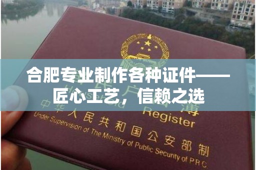 苏州合肥专业制作各种证件——匠心工艺，信赖之选