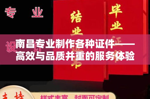 苏州南昌专业制作各种证件——高效与品质并重的服务体验
