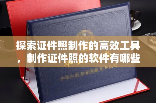 苏州探索证件照制作的高效工具，制作证件照的软件有哪些