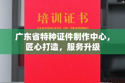 苏州广东省特种证件制作中心，匠心打造，服务升级