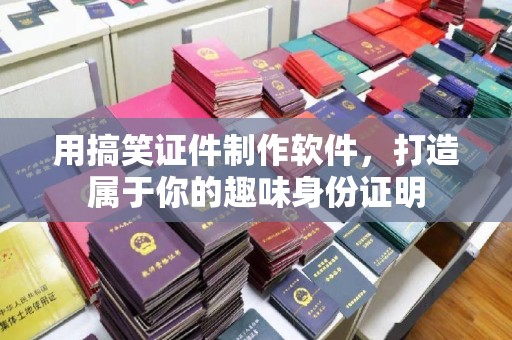 苏州用搞笑证件制作软件，打造属于你的趣味身份证明