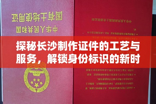 苏州探秘长沙制作证件的工艺与服务，解锁身份标识的新时代