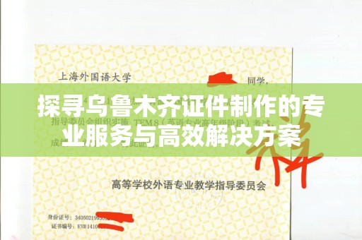 苏州探寻乌鲁木齐证件制作的专业服务与高效解决方案