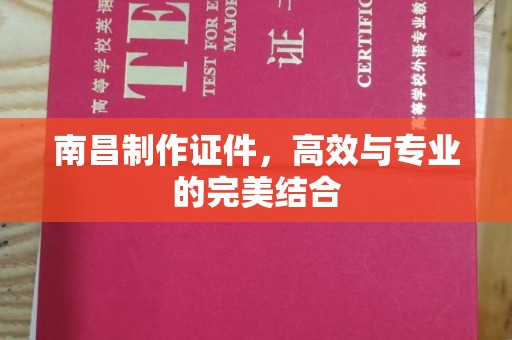 苏州南昌制作证件，高效与专业的完美结合