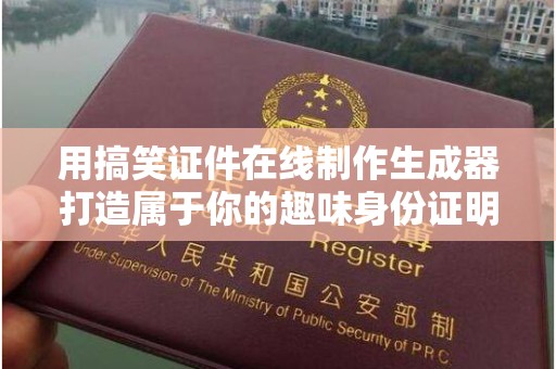 苏州用搞笑证件在线制作生成器打造属于你的趣味身份证明