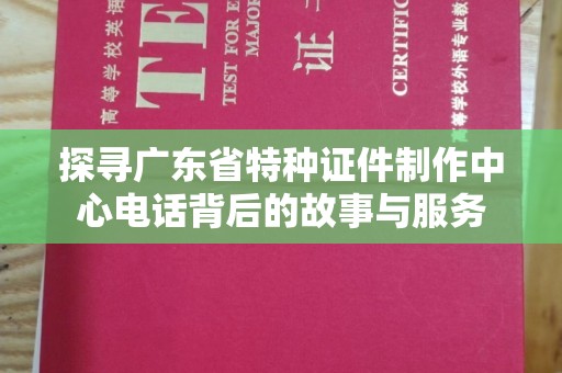 苏州探寻广东省特种证件制作中心电话背后的故事与服务