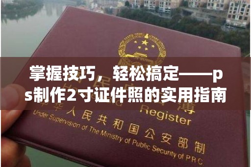 苏州掌握技巧，轻松搞定——ps制作2寸证件照的实用指南