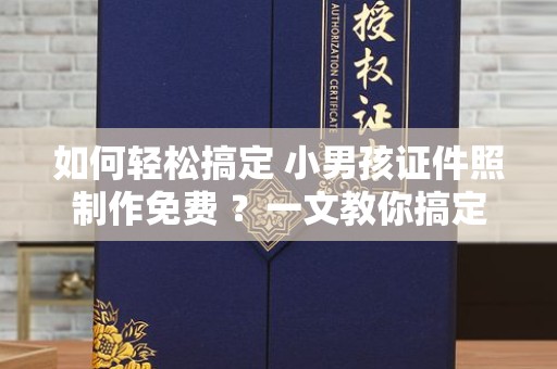 苏州如何轻松搞定 小男孩证件照制作免费 ？一文教你搞定