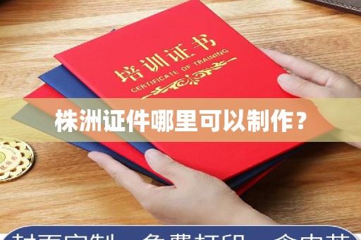 苏州株洲证件哪里可以制作？
