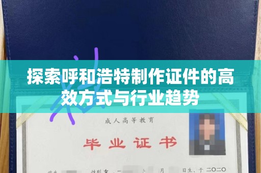 苏州探索呼和浩特制作证件的高效方式与行业趋势
