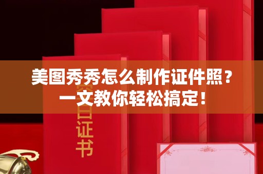 苏州美图秀秀怎么制作证件照？一文教你轻松搞定！