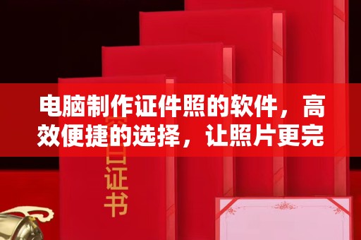 苏州电脑制作证件照的软件，高效便捷的选择，让照片更完美