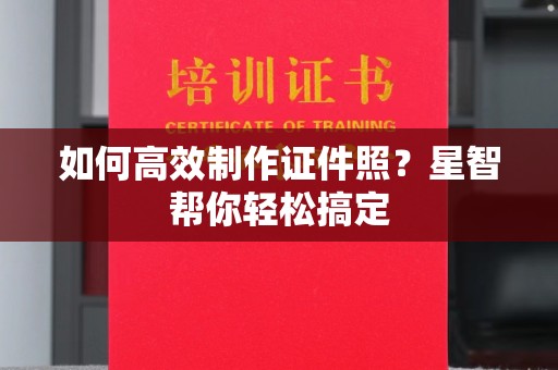 苏州如何高效制作证件照？星智帮你轻松搞定