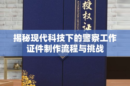 苏州揭秘现代科技下的警察工作证件制作流程与挑战