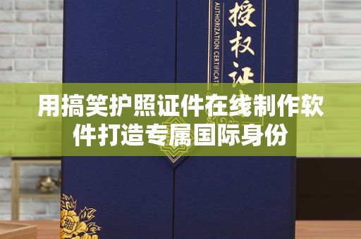 苏州用搞笑护照证件在线制作软件打造专属国际身份